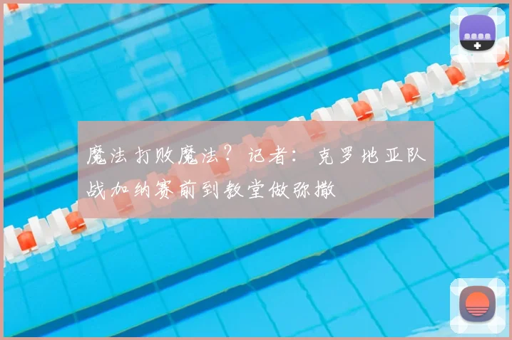 魔法打败魔法?记者:克罗地亚队战加纳赛前到教堂做弥撒