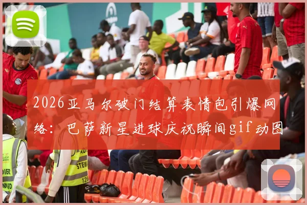 2026亚马尔破门结算表情包引爆网络：巴萨新星进球庆祝瞬间gif动图合集，附热门belike玩法解读