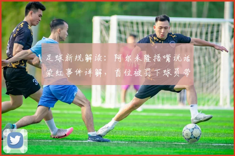 足球新规解读：阿尔米隆捂嘴说话染红事件详解，首位被罚下球员带来哪些警示？
