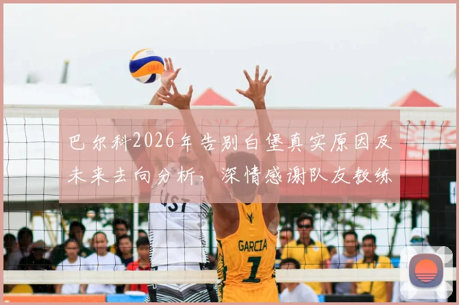 巴尔科2026年告别白堡真实原因及未来去向分析,深情感谢队友教练球迷全过程回顾