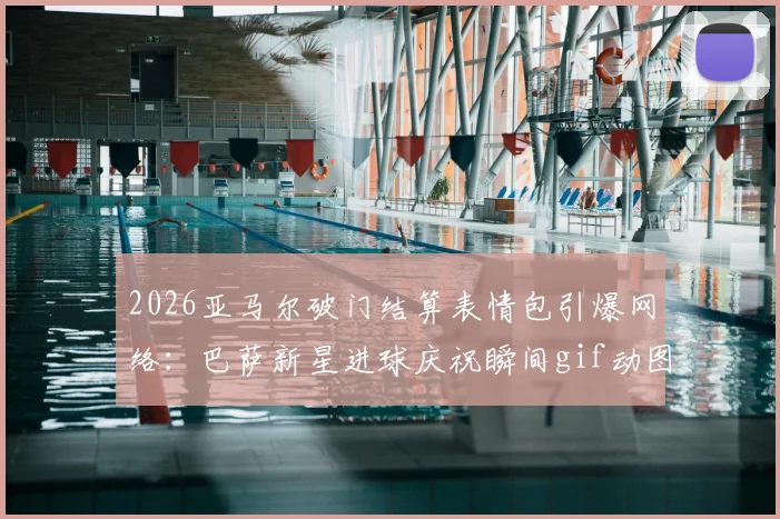 2026亚马尔破门结算表情包引爆网络:巴萨新星进球庆祝瞬间gif动图合集,附热门belike玩法解读