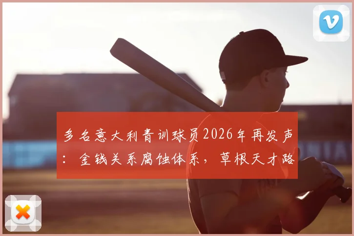 多名意大利青训球员2026年再发声：金钱关系腐蚀体系，草根天才路在何方？