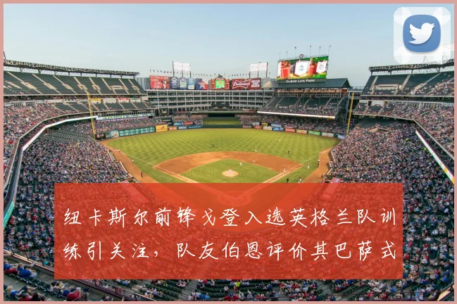 纽卡斯尔前锋戈登入选英格兰队训练引关注,队友伯恩评价其巴萨式踢法,2026年世界杯前景分析