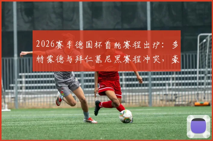 2026赛季德国杯首轮赛程出炉:多特蒙德与拜仁慕尼黑赛程冲突,豪门对决压轴上演