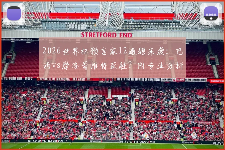 2026世界杯预言家12道题来袭：巴西vs摩洛哥谁将获胜？附专业分析与竞猜攻略