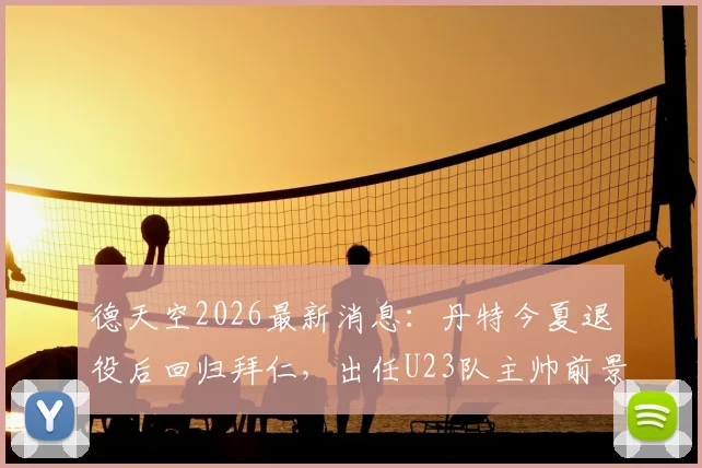 德天空2026最新消息:丹特今夏退役后回归拜仁,出任U23队主帅前景分析