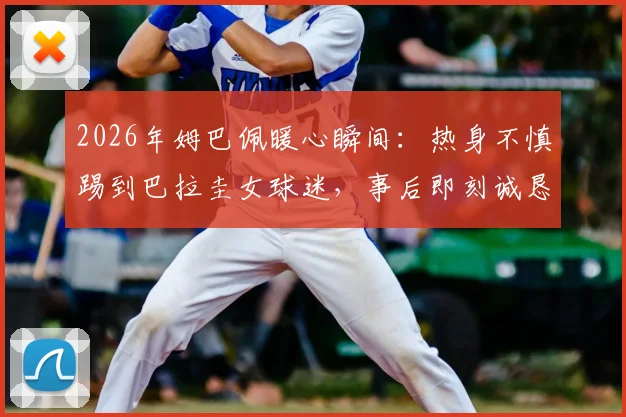 2026年姆巴佩暖心瞬间:热身不慎踢到巴拉圭女球迷,事后即刻诚恳道歉获好评