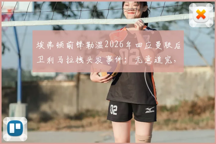 埃弗顿前锋勒温2026年回应曼联后卫利马拉拽头发事件:无意追究,展现职业球员风度