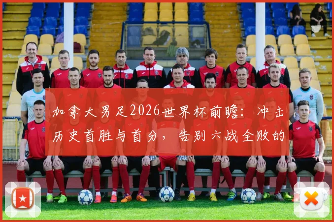 加拿大男足2026世界杯前瞻：冲击历史首胜与首分，告别六战全败的尴尬纪录