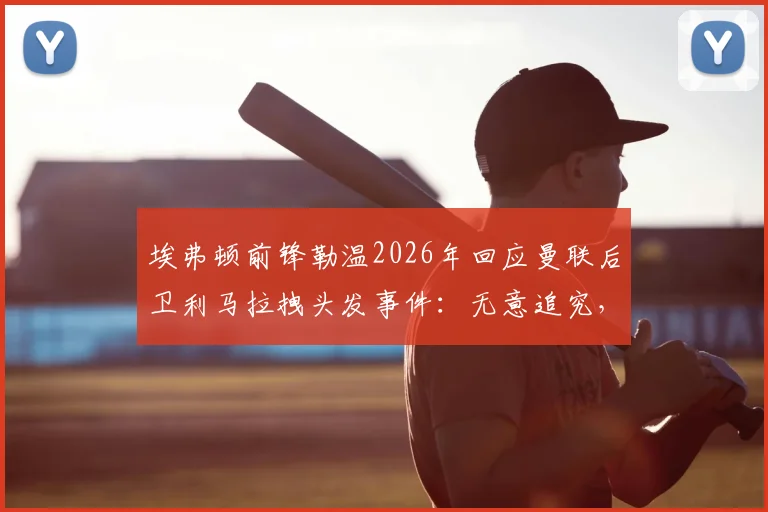 埃弗顿前锋勒温2026年回应曼联后卫利马拉拽头发事件：无意追究，展现职业球员风度