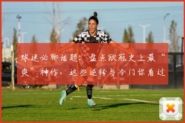 球迷必聊话题：盘点欧冠史上最“爽”神作，这些逆转与冷门你看过几场？