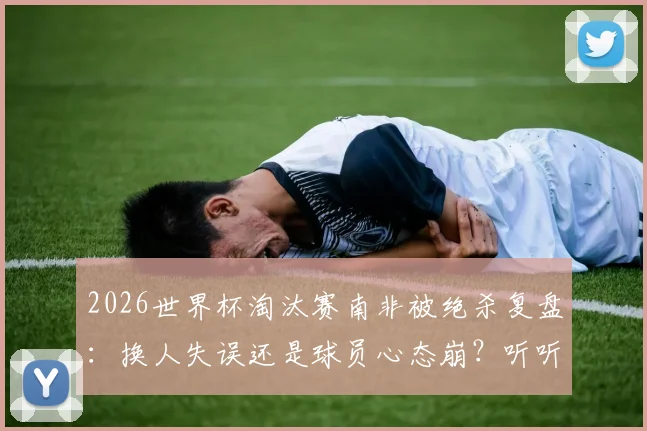 2026世界杯淘汰赛南非被绝杀复盘：换人失误还是球员心态崩？听听资深战术分析师怎么说