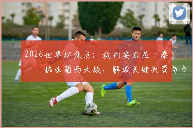 2026世界杯焦点:裁判安东尼·泰勒执法葡西大战,解读关键判罚与过往争议