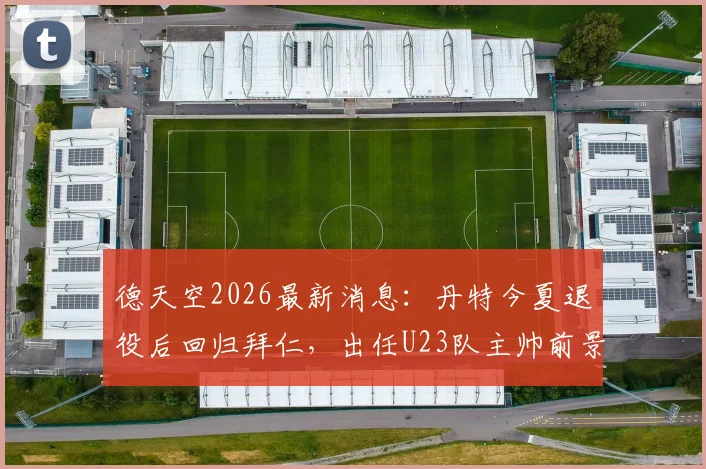德天空2026最新消息：丹特今夏退役后回归拜仁，出任U23队主帅前景分析