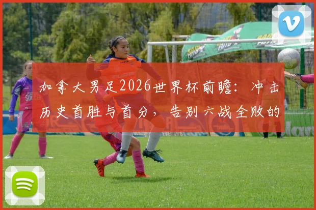加拿大男足2026世界杯前瞻:冲击历史首胜与首分,告别六战全败的尴尬纪录