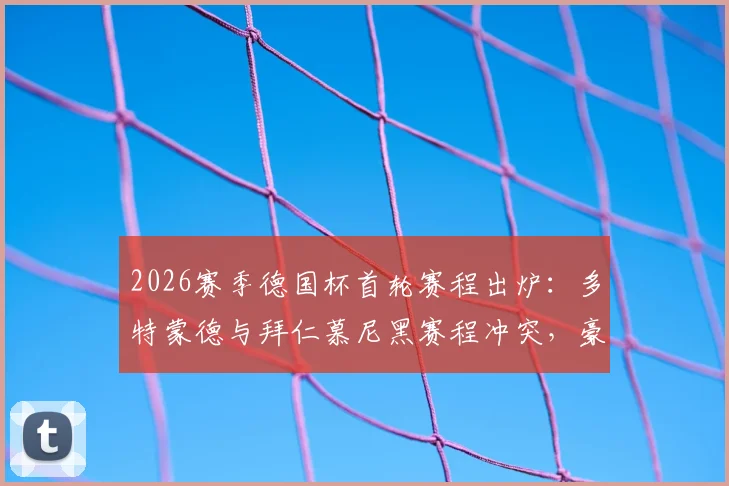 2026赛季德国杯首轮赛程出炉：多特蒙德与拜仁慕尼黑赛程冲突，豪门对决压轴上演