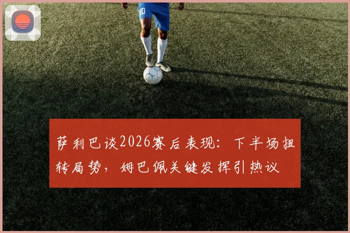 萨利巴谈2026赛后表现：下半场扭转局势，姆巴佩关键发挥引热议
