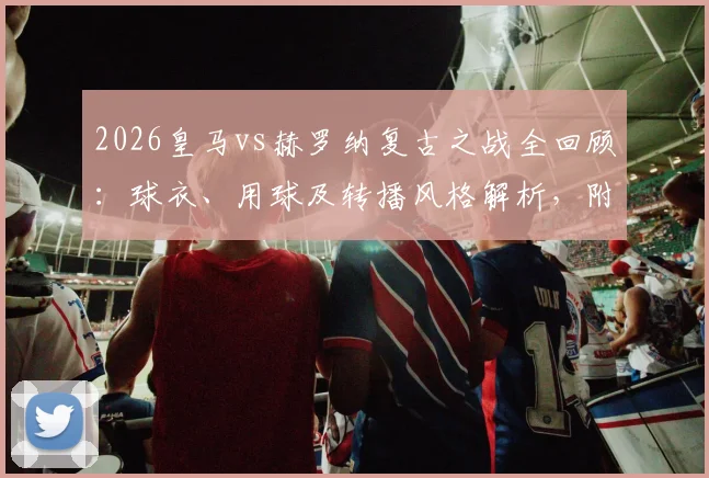 2026皇马vs赫罗纳复古之战全回顾:球衣、用球及转播风格解析,附复古装备购买指南