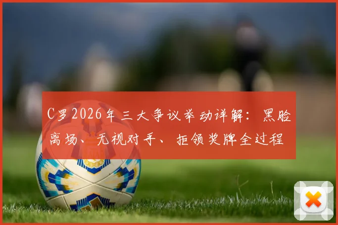C罗2026年三大争议举动详解：黑脸离场、无视对手、拒领奖牌全过程回顾