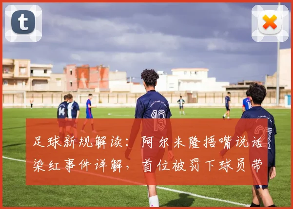 足球新规解读:阿尔米隆捂嘴说话染红事件详解,首位被罚下球员带来哪些警示?