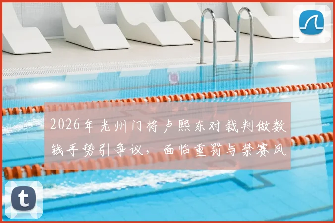 2026年光州门将卢熙东对裁判做数钱手势引争议，面临重罚与禁赛风险分析