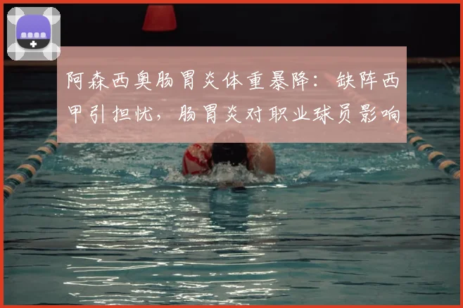 阿森西奥肠胃炎体重暴降：缺阵西甲引担忧，肠胃炎对职业球员影响深度分析