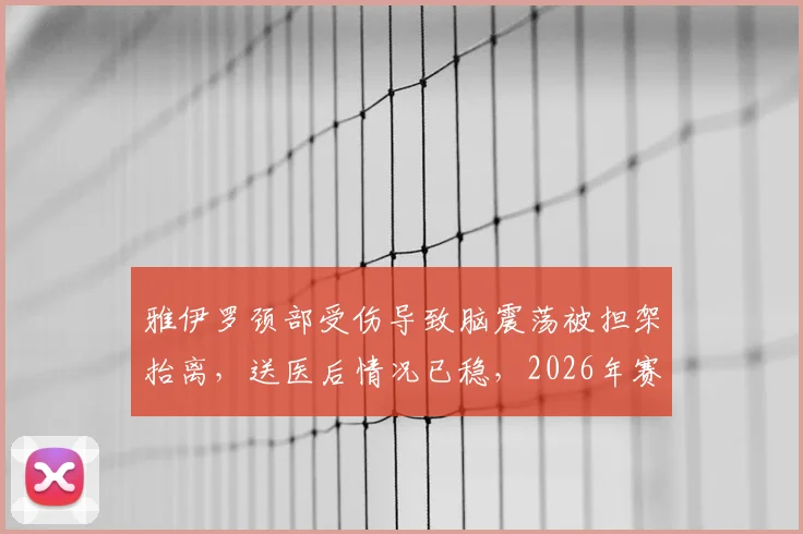 雅伊罗颈部受伤导致脑震荡被担架抬离,送医后情况已稳,2026年赛场伤病引关注