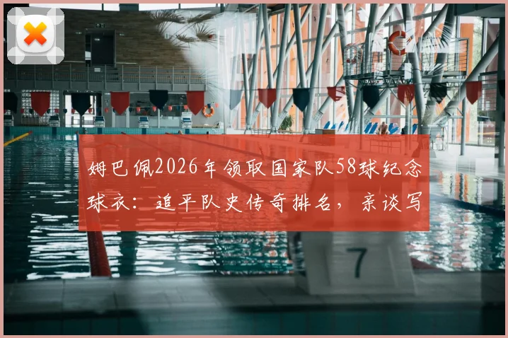 姆巴佩2026年领取国家队58球纪念球衣:追平队史传奇排名,亲谈写入历史的荣幸与未来目标