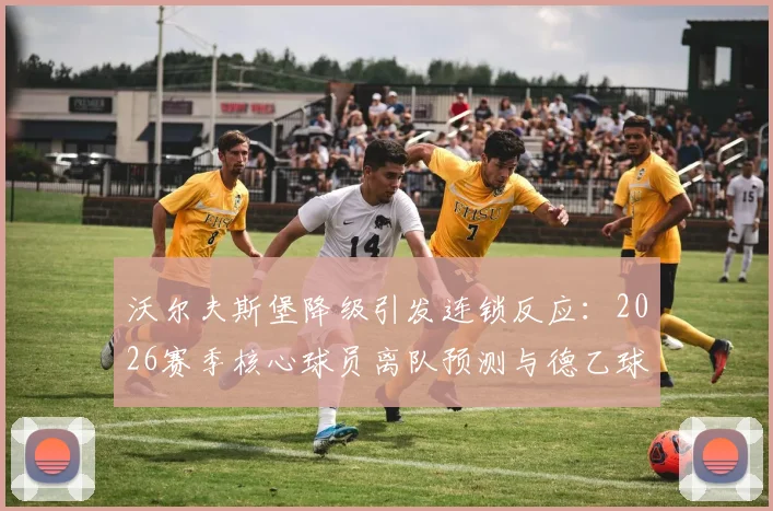 沃尔夫斯堡降级引发连锁反应：2026赛季核心球员离队预测与德乙球队财务深度分析