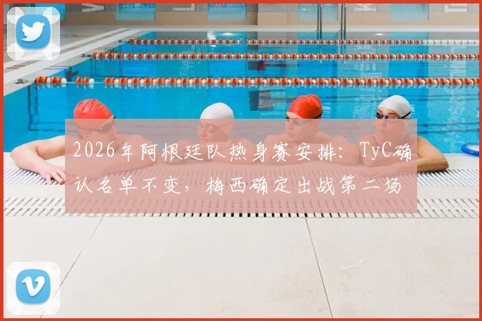 2026年阿根廷队热身赛安排：TyC确认名单不变，梅西确定出战第二场友谊赛，阵容伤病情况解析