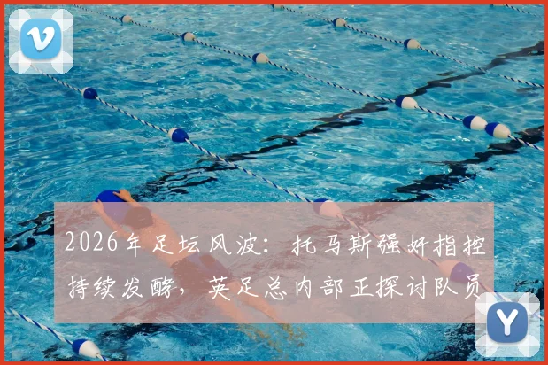 2026年足坛风波：托马斯强奸指控持续发酵，英足总内部正探讨队员回避握手预案