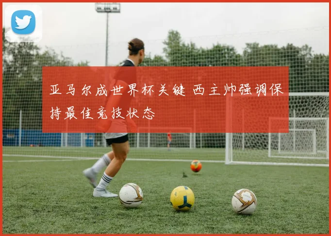 亚马尔成世界杯关键 西主帅强调保持最佳竞技状态