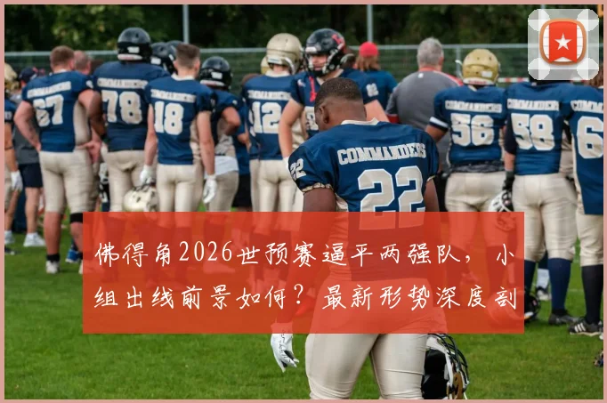 佛得角2026世预赛逼平两强队,小组出线前景如何?最新形势深度剖析