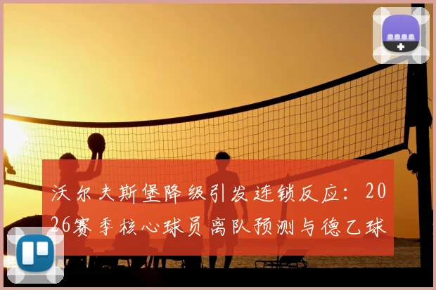 沃尔夫斯堡降级引发连锁反应:2026赛季核心球员离队预测与德乙球队财务深度分析