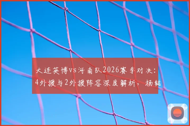 大连英博vs河南队2026赛季对决：4外援与2外援阵容深度解析，杨铭锐刘易鑫关键作用评估