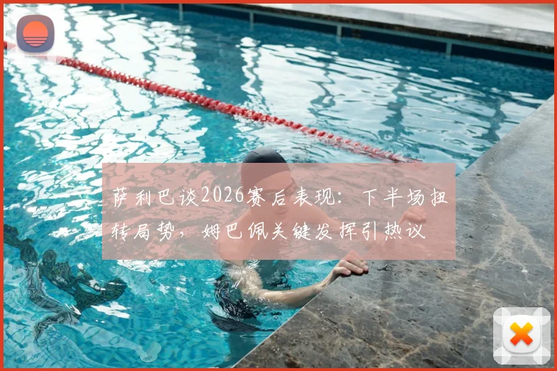 萨利巴谈2026赛后表现:下半场扭转局势,姆巴佩关键发挥引热议