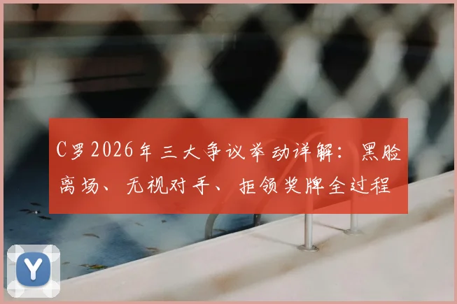 C罗2026年三大争议举动详解:黑脸离场、无视对手、拒领奖牌全过程回顾