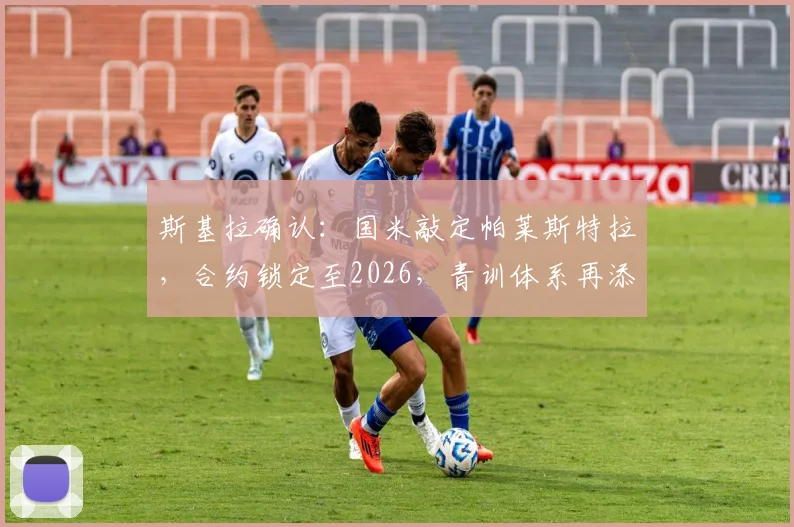 斯基拉确认:国米敲定帕莱斯特拉,合约锁定至2026,青训体系再添强援